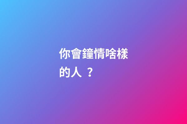 你會鐘情啥樣的人？